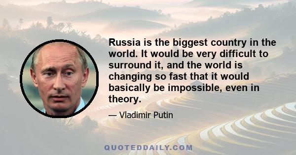 Russia is the biggest country in the world. It would be very difficult to surround it, and the world is changing so fast that it would basically be impossible, even in theory.