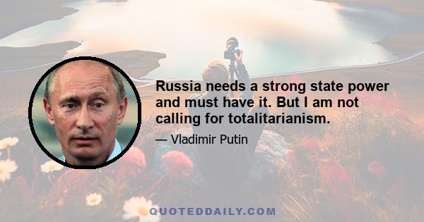 Russia needs a strong state power and must have it. But I am not calling for totalitarianism.