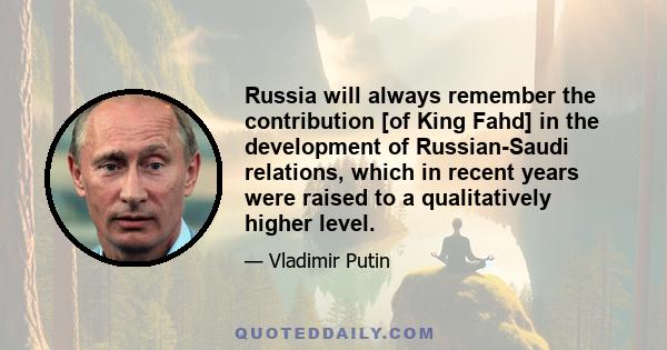 Russia will always remember the contribution [of King Fahd] in the development of Russian-Saudi relations, which in recent years were raised to a qualitatively higher level.