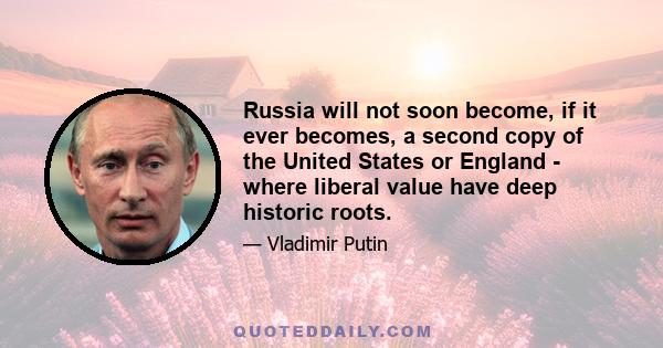 Russia will not soon become, if it ever becomes, a second copy of the United States or England - where liberal value have deep historic roots.