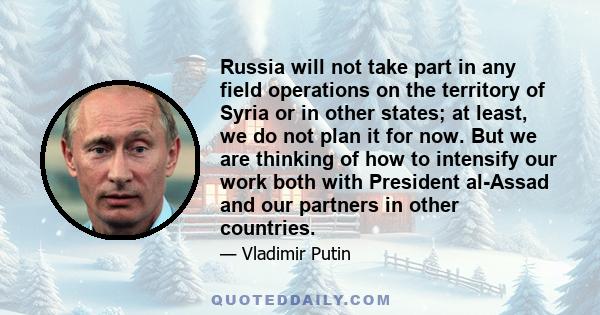 Russia will not take part in any field operations on the territory of Syria or in other states; at least, we do not plan it for now. But we are thinking of how to intensify our work both with President al-Assad and our