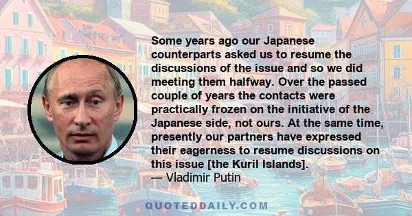 Some years ago our Japanese counterparts asked us to resume the discussions of the issue and so we did meeting them halfway. Over the passed couple of years the contacts were practically frozen on the initiative of the