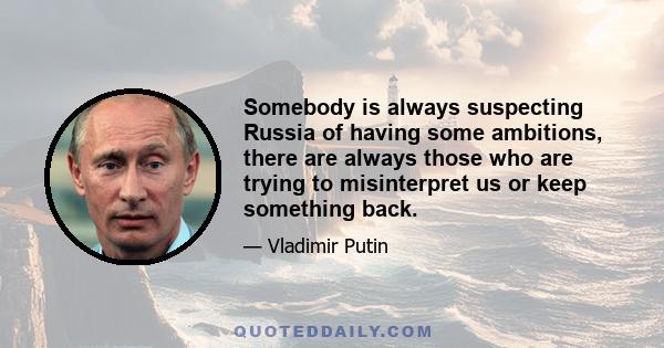 Somebody is always suspecting Russia of having some ambitions, there are always those who are trying to misinterpret us or keep something back.