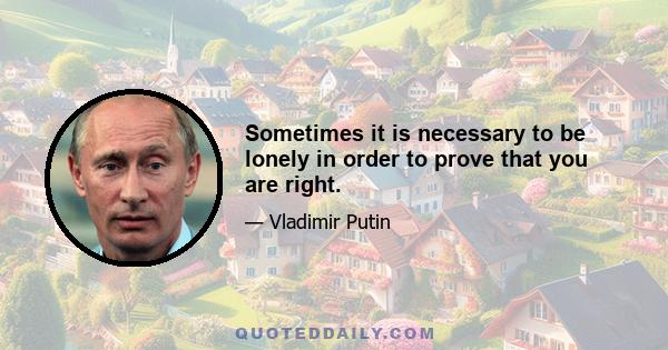 Sometimes it is necessary to be lonely in order to prove that you are right.