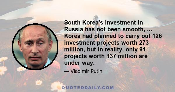 South Korea's investment in Russia has not been smooth, ... Korea had planned to carry out 126 investment projects worth 273 million, but in reality, only 91 projects worth 137 million are under way.