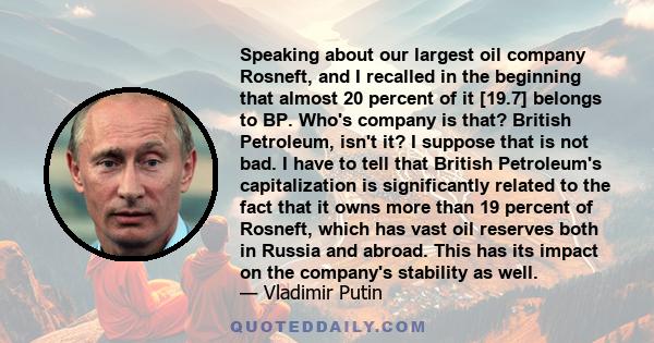 Speaking about our largest oil company Rosneft, and I recalled in the beginning that almost 20 percent of it [19.7] belongs to BP. Who's company is that? British Petroleum, isn't it? I suppose that is not bad. I have to 