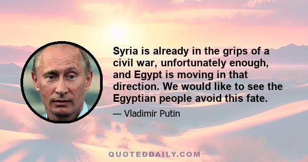 Syria is already in the grips of a civil war, unfortunately enough, and Egypt is moving in that direction. We would like to see the Egyptian people avoid this fate.