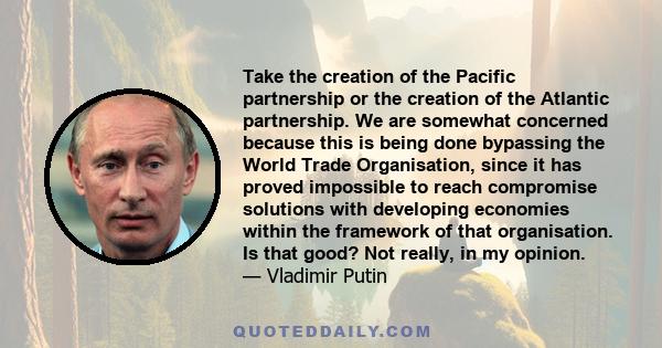 Take the creation of the Pacific partnership or the creation of the Atlantic partnership. We are somewhat concerned because this is being done bypassing the World Trade Organisation, since it has proved impossible to