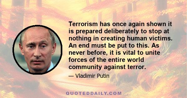 Terrorism has once again shown it is prepared deliberately to stop at nothing in creating human victims. An end must be put to this. As never before, it is vital to unite forces of the entire world community against