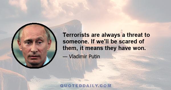 Terrorists are always a threat to someone. If we'll be scared of them, it means they have won.