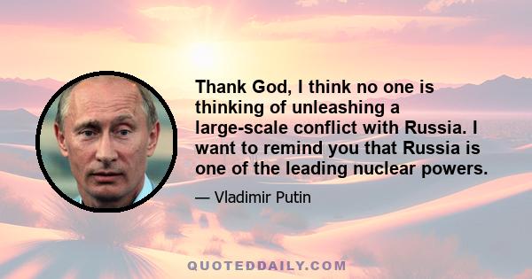 Thank God, I think no one is thinking of unleashing a large-scale conflict with Russia. I want to remind you that Russia is one of the leading nuclear powers.