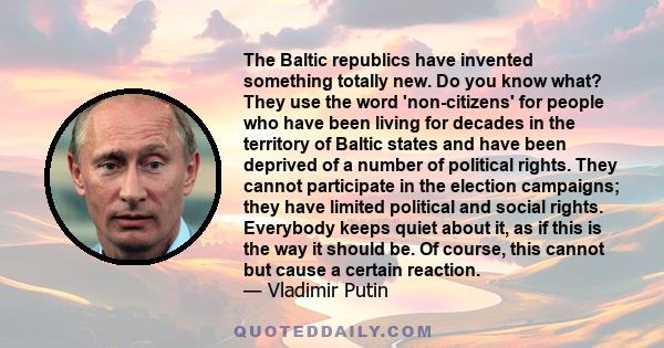 The Baltic republics have invented something totally new. Do you know what? They use the word 'non-citizens' for people who have been living for decades in the territory of Baltic states and have been deprived of a