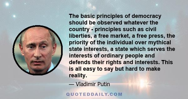 The basic principles of democracy should be observed whatever the country - principles such as civil liberties, a free market, a free press, the priority of the individual over mythical state interests, a state which