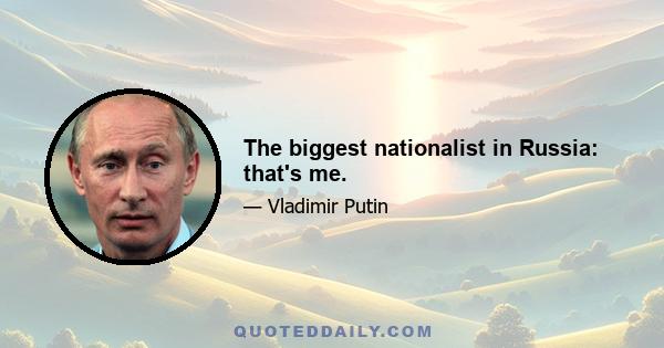 The biggest nationalist in Russia: that's me.