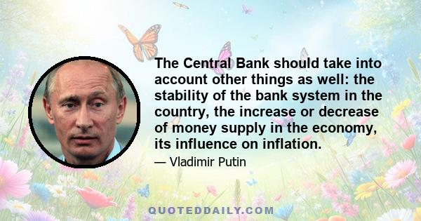 The Central Bank should take into account other things as well: the stability of the bank system in the country, the increase or decrease of money supply in the economy, its influence on inflation.