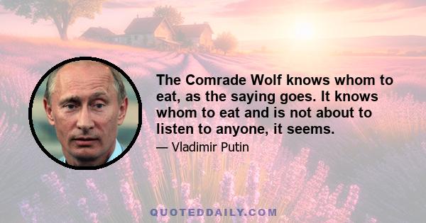 The Comrade Wolf knows whom to eat, as the saying goes. It knows whom to eat and is not about to listen to anyone, it seems.