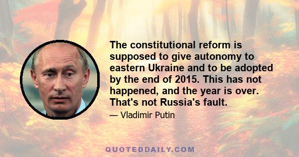 The constitutional reform is supposed to give autonomy to eastern Ukraine and to be adopted by the end of 2015. This has not happened, and the year is over. That's not Russia's fault.