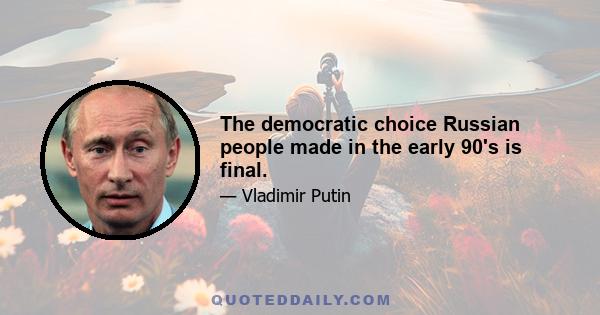 The democratic choice Russian people made in the early 90's is final.