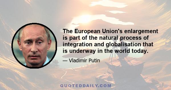 The European Union's enlargement is part of the natural process of integration and globalisation that is underway in the world today.