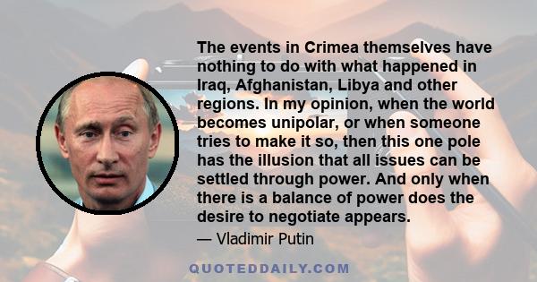 The events in Crimea themselves have nothing to do with what happened in Iraq, Afghanistan, Libya and other regions. In my opinion, when the world becomes unipolar, or when someone tries to make it so, then this one