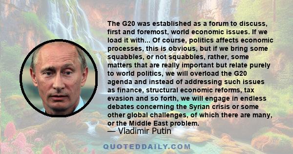 The G20 was established as a forum to discuss, first and foremost, world economic issues. If we load it with... Of course, politics affects economic processes, this is obvious, but if we bring some squabbles, or not