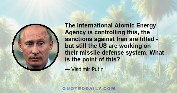 The International Atomic Energy Agency is controlling this, the sanctions against Iran are lifted - but still the US are working on their missile defense system. What is the point of this?