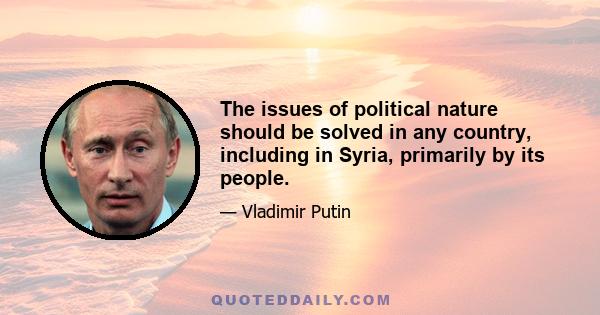 The issues of political nature should be solved in any country, including in Syria, primarily by its people.