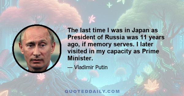 The last time I was in Japan as President of Russia was 11 years ago, if memory serves. I later visited in my capacity as Prime Minister.