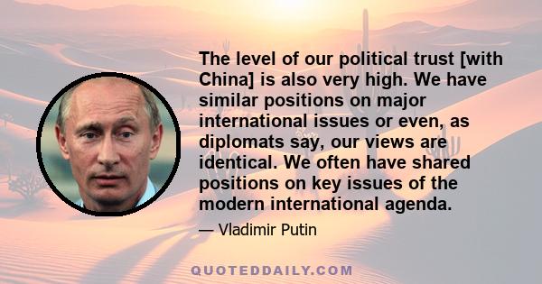 The level of our political trust [with China] is also very high. We have similar positions on major international issues or even, as diplomats say, our views are identical. We often have shared positions on key issues