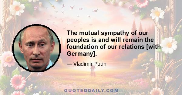 The mutual sympathy of our peoples is and will remain the foundation of our relations [with Germany].