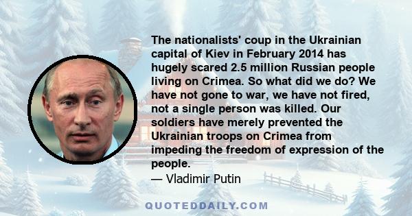 The nationalists' coup in the Ukrainian capital of Kiev in February 2014 has hugely scared 2.5 million Russian people living on Crimea. So what did we do? We have not gone to war, we have not fired, not a single person