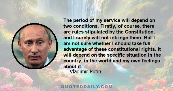 The period of my service will depend on two conditions. Firstly, of course, there are rules stipulated by the Constitution, and I surely will not infringe them. But I am not sure whether I should take full advantage of