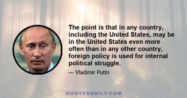 The point is that in any country, including the United States, may be in the United States even more often than in any other country, foreign policy is used for internal political struggle.