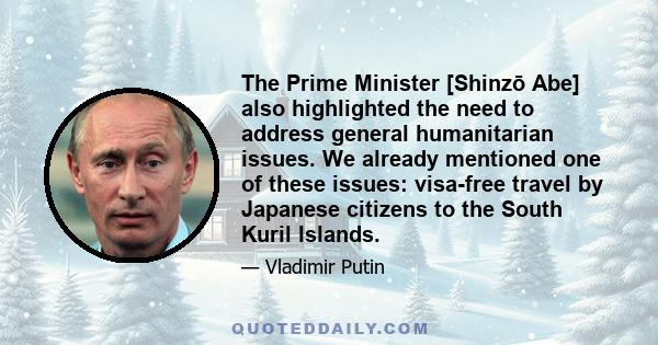 The Prime Minister [Shinzō Abe] also highlighted the need to address general humanitarian issues. We already mentioned one of these issues: visa-free travel by Japanese citizens to the South Kuril Islands.