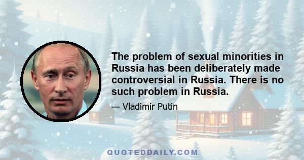 The problem of sexual minorities in Russia has been deliberately made controversial in Russia. There is no such problem in Russia.