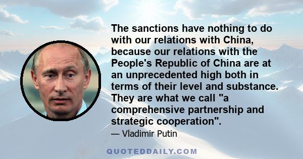 The sanctions have nothing to do with our relations with China, because our relations with the People's Republic of China are at an unprecedented high both in terms of their level and substance. They are what we call a