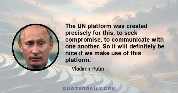 The UN platform was created precisely for this, to seek compromise, to communicate with one another. So it will definitely be nice if we make use of this platform.