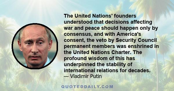 The United Nations' founders understood that decisions affecting war and peace should happen only by consensus, and with America's consent, the veto by Security Council permanent members was enshrined in the United