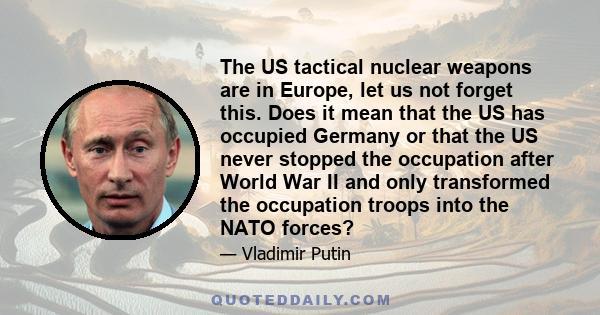 The US tactical nuclear weapons are in Europe, let us not forget this. Does it mean that the US has occupied Germany or that the US never stopped the occupation after World War II and only transformed the occupation