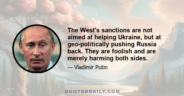 The West's sanctions are not aimed at helping Ukraine, but at geo-politically pushing Russia back. They are foolish and are merely harming both sides.