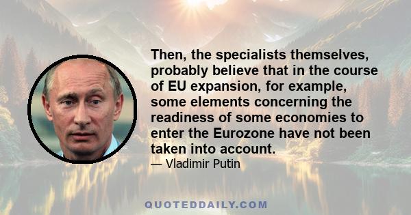 Then, the specialists themselves, probably believe that in the course of EU expansion, for example, some elements concerning the readiness of some economies to enter the Eurozone have not been taken into account.