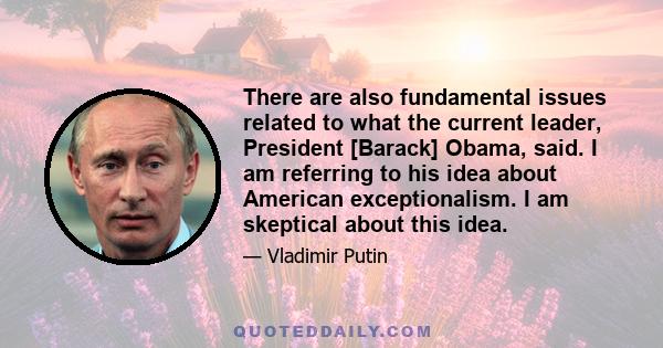 There are also fundamental issues related to what the current leader, President [Barack] Obama, said. I am referring to his idea about American exceptionalism. I am skeptical about this idea.