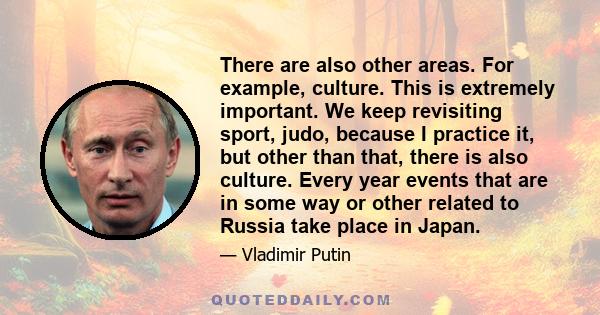 There are also other areas. For example, culture. This is extremely important. We keep revisiting sport, judo, because I practice it, but other than that, there is also culture. Every year events that are in some way or 