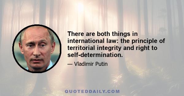 There are both things in international law: the principle of territorial integrity and right to self-determination.