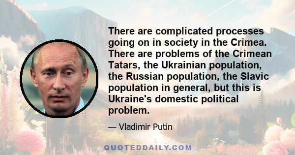 There are complicated processes going on in society in the Crimea. There are problems of the Crimean Tatars, the Ukrainian population, the Russian population, the Slavic population in general, but this is Ukraine's