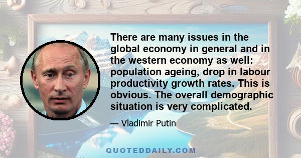 There are many issues in the global economy in general and in the western economy as well: population ageing, drop in labour productivity growth rates. This is obvious. The overall demographic situation is very