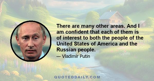 There are many other areas. And I am confident that each of them is of interest to both the people of the United States of America and the Russian people.