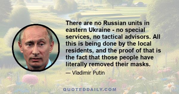 There are no Russian units in eastern Ukraine - no special services, no tactical advisors. All this is being done by the local residents, and the proof of that is the fact that those people have literally removed their