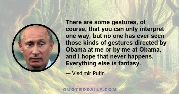 There are some gestures, of course, that you can only interpret one way, but no one has ever seen those kinds of gestures directed by Obama at me or by me at Obama, and I hope that never happens. Everything else is