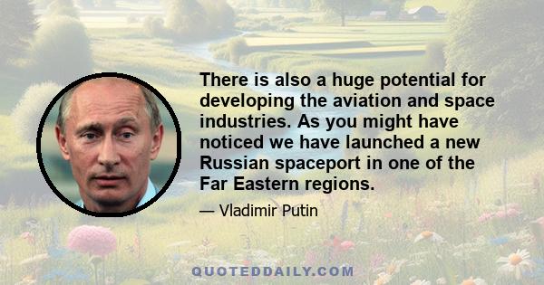 There is also a huge potential for developing the aviation and space industries. As you might have noticed we have launched a new Russian spaceport in one of the Far Eastern regions.